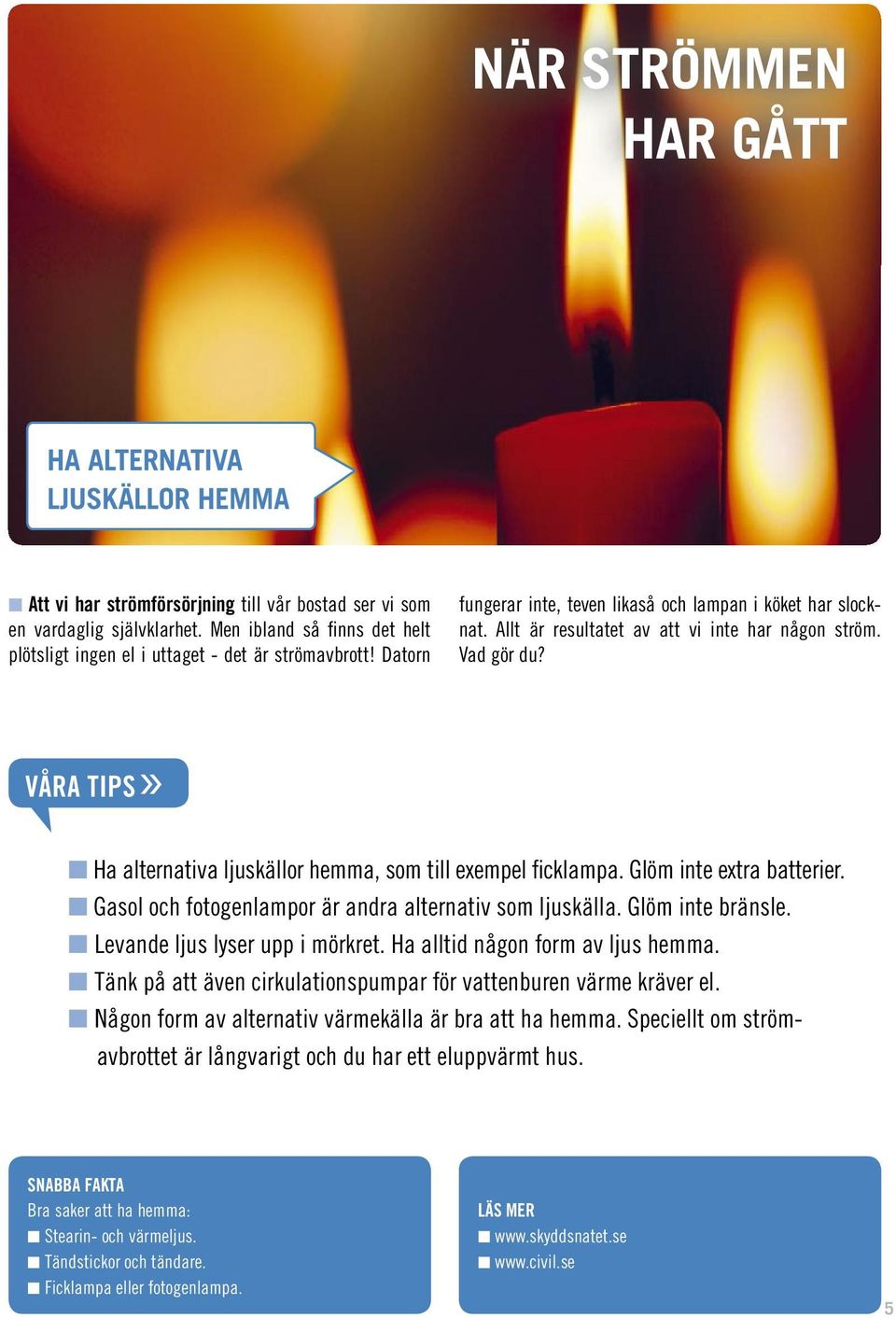 Vad gör du? VåRA TiPS» Ha alternativa ljuskällor hemma, som till exempel ficklampa. Glöm inte extra batterier. Gasol och fotogenlampor är andra alternativ som ljuskälla. Glöm inte bränsle.