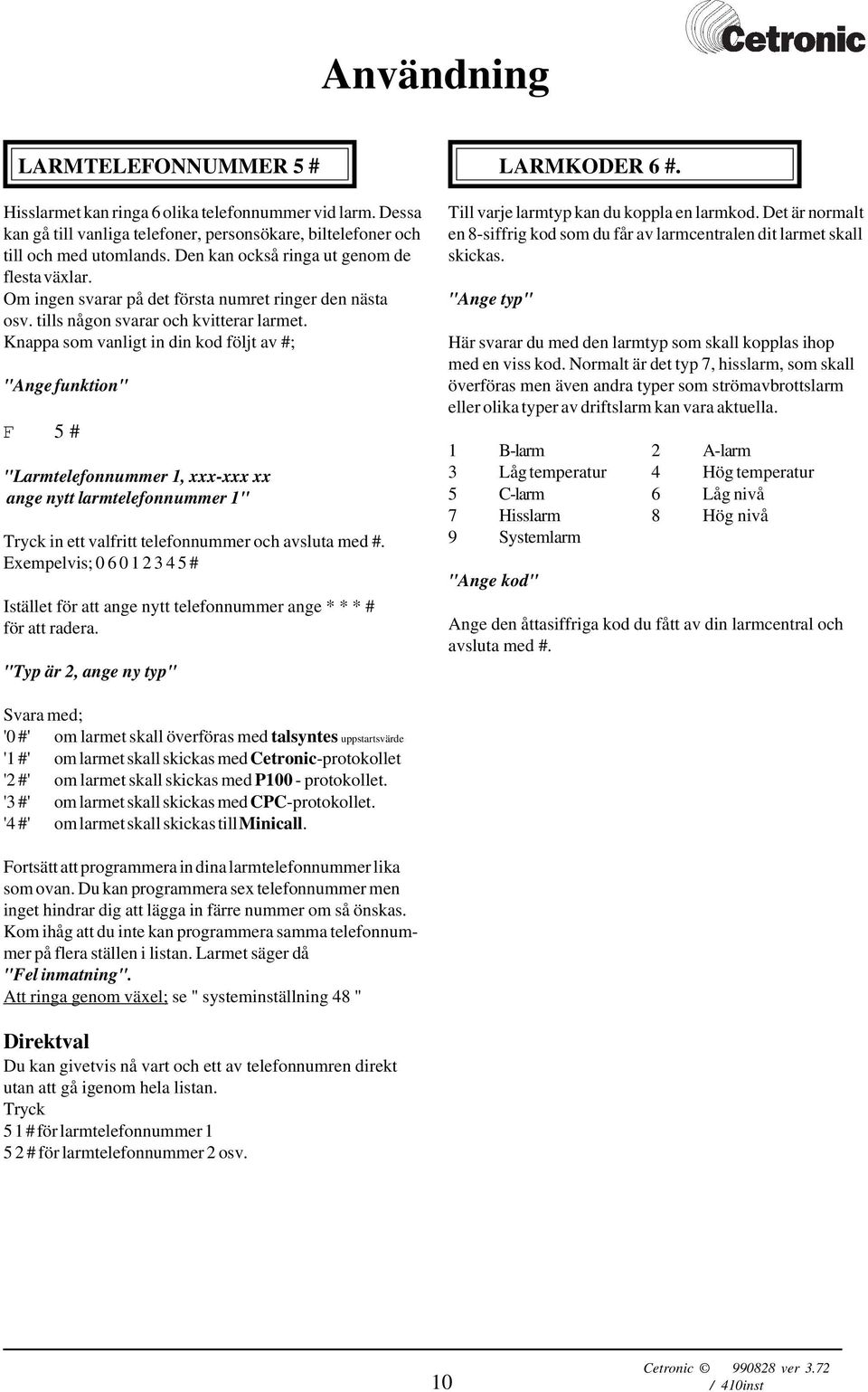 Knappa som vanligt in din kod följt av #; "Ange funktion" F 5 # "Larmtelefonnummer 1, xxx-xxx xx ange nytt larmtelefonnummer 1" Tryck in ett valfritt telefonnummer och avsluta med #.