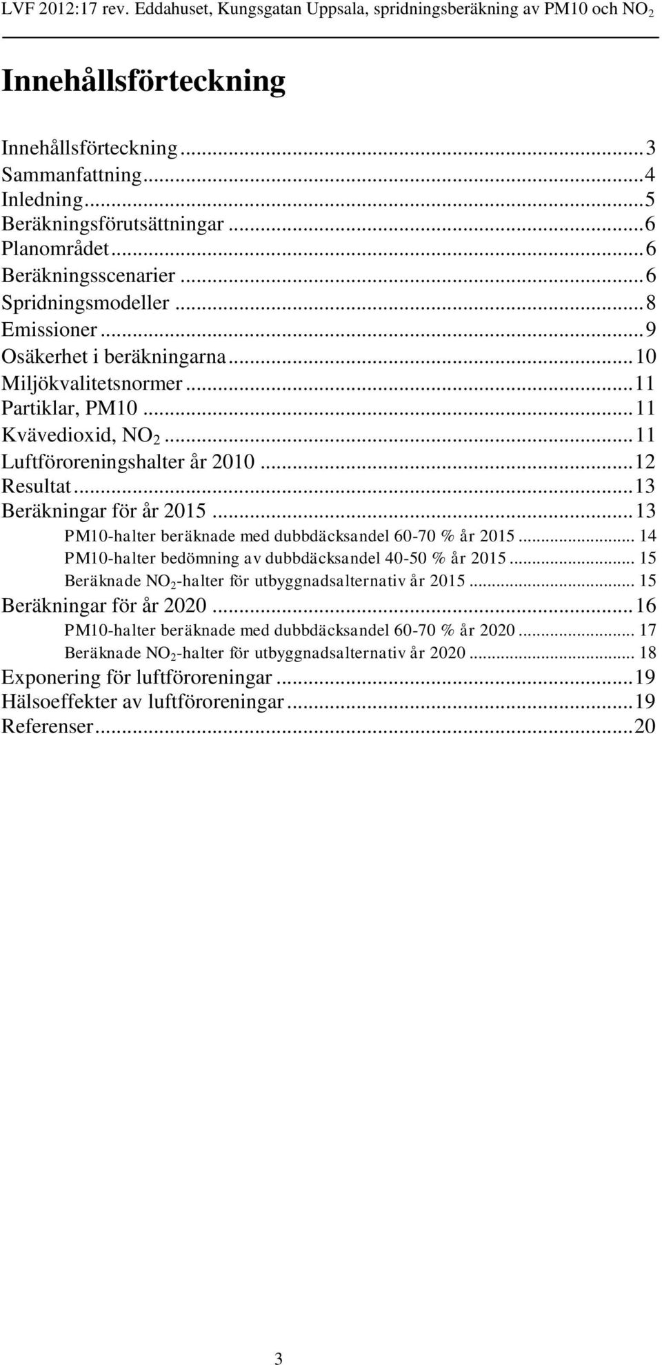 .. 13 PM10-halter beräknade med dubbdäcksandel 60-70 % år 2015... 14 PM10-halter bedömning av dubbdäcksandel 40-50 % år 2015... 15 Beräknade NO 2 -halter för utbyggnadsalternativ år 2015.