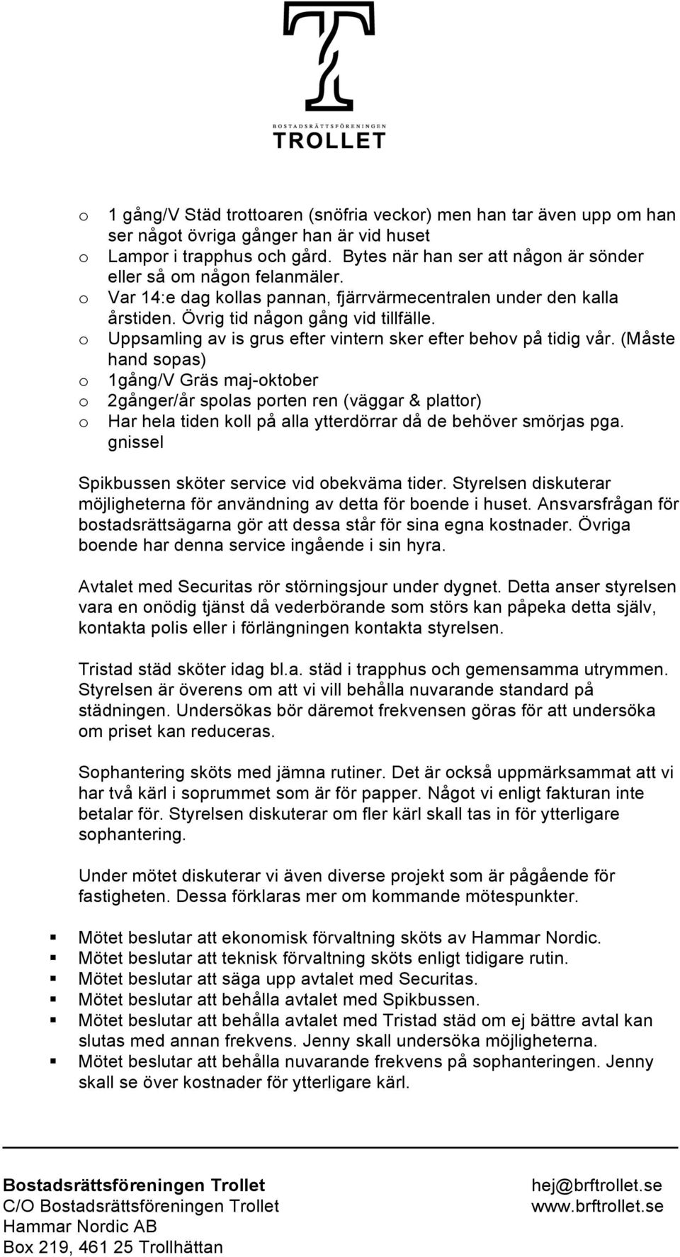 (Måste hand spas) 1gång/V Gräs maj-ktber 2gånger/år splas prten ren (väggar & plattr) Har hela tiden kll på alla ytterdörrar då de behöver smörjas pga.