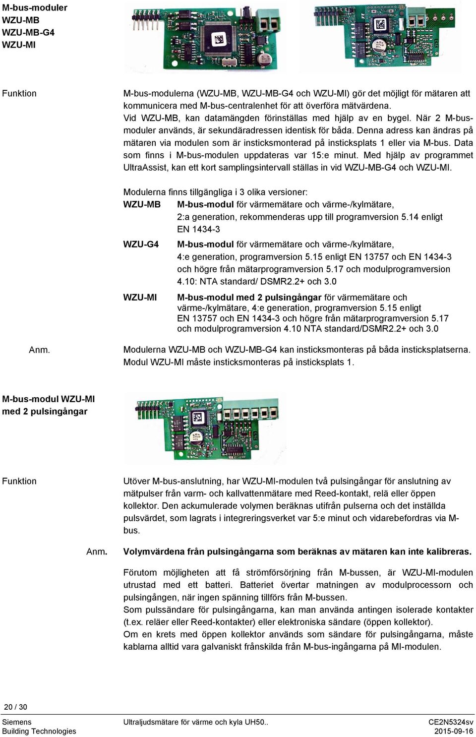 Denna adress kan ändras på mätaren via modulen som är insticksmonterad på insticksplats 1 eller via M-bus. Data som finns i M-bus-modulen uppdateras var 15:e minut.