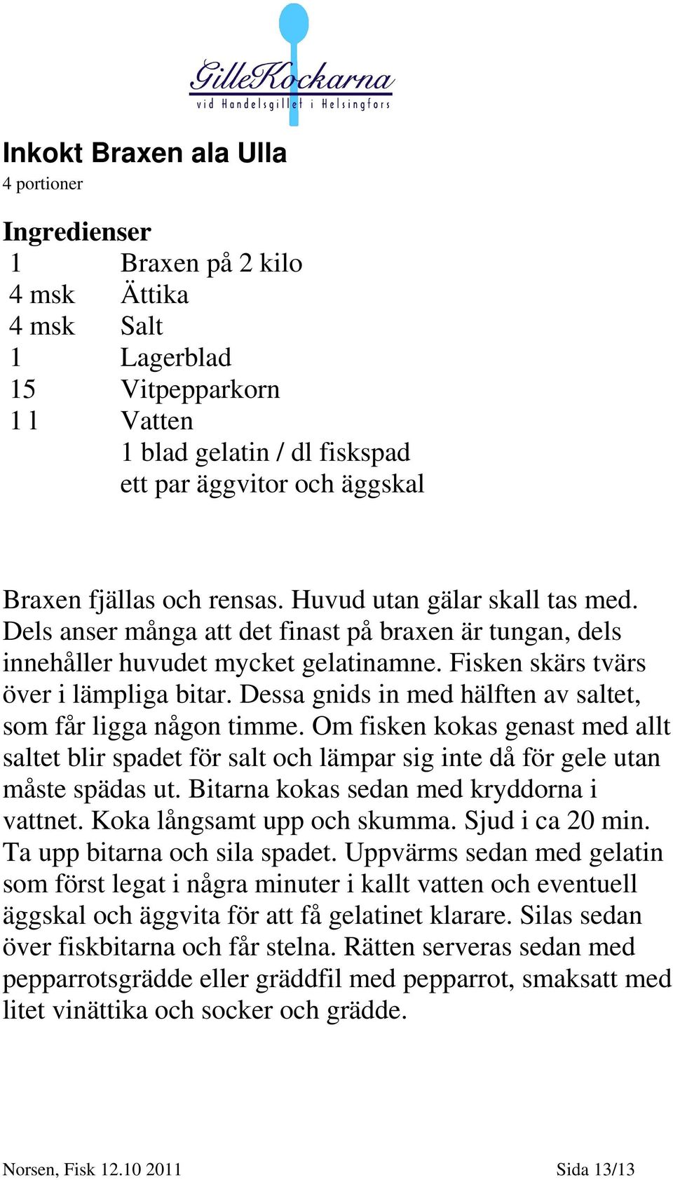 Dessa gnids in med hälften av saltet, som får ligga någon timme. Om fisken kokas genast med allt saltet blir spadet för salt och lämpar sig inte då för gele utan måste spädas ut.