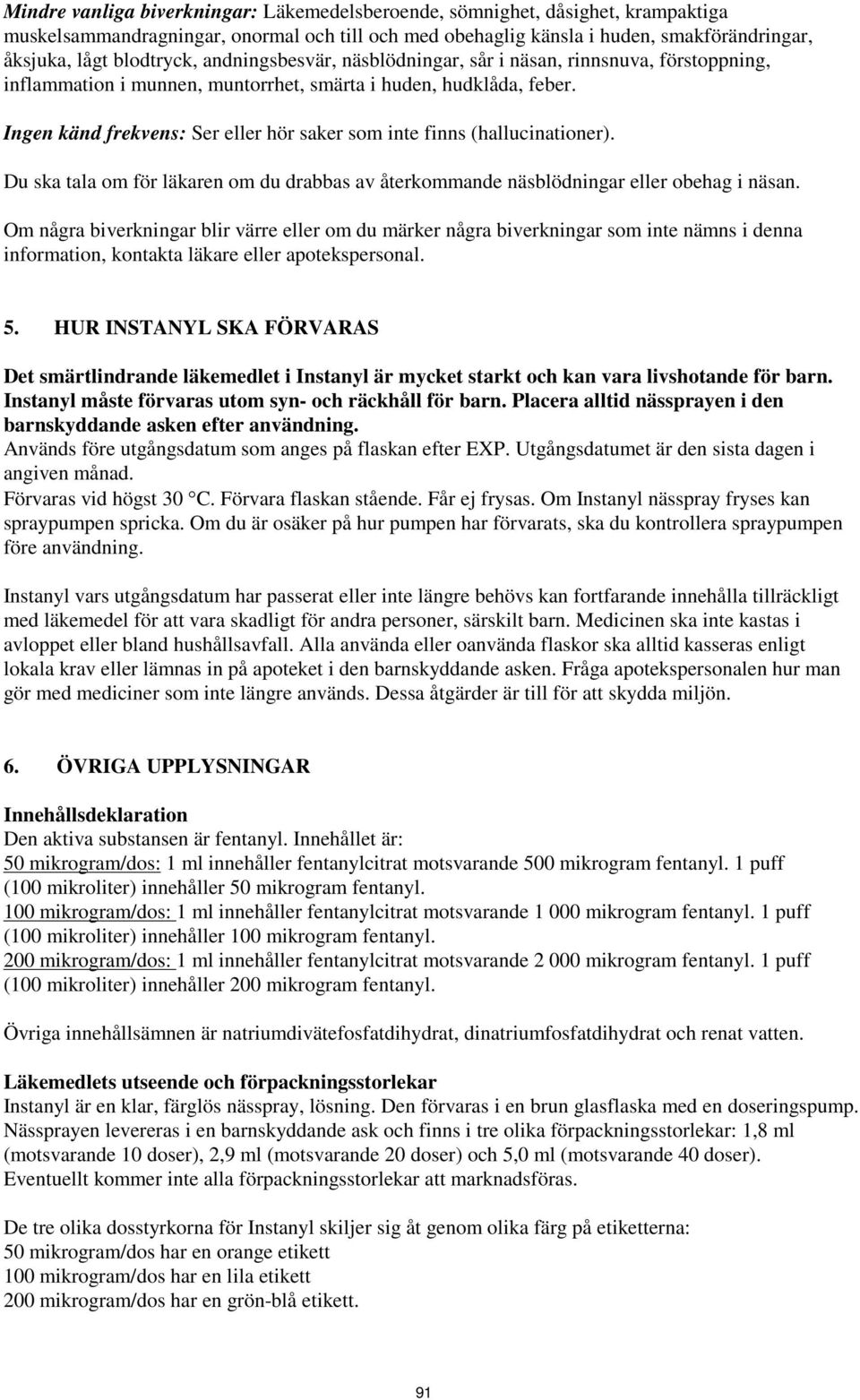 Ingen känd frekvens: Ser eller hör saker som inte finns (hallucinationer). Du ska tala om för läkaren om du drabbas av återkommande näsblödningar eller obehag i näsan.