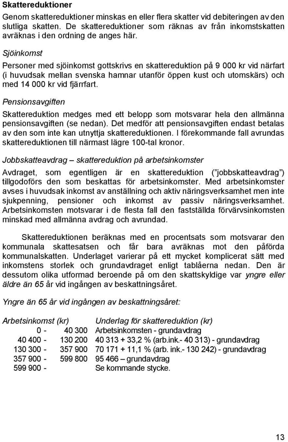 Sjöinkomst Personer med sjöinkomst gottskrivs en skattereduktion på 9 000 kr vid närfart (i huvudsak mellan svenska hamnar utanför öppen kust och utomskärs) och med 14 000 kr vid fjärrfart.