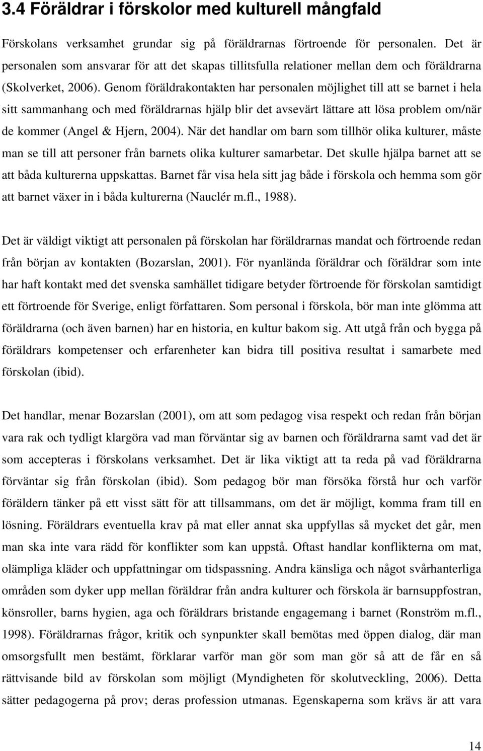 Genom föräldrakontakten har personalen möjlighet till att se barnet i hela sitt sammanhang och med föräldrarnas hjälp blir det avsevärt lättare att lösa problem om/när de kommer (Angel & Hjern, 2004).