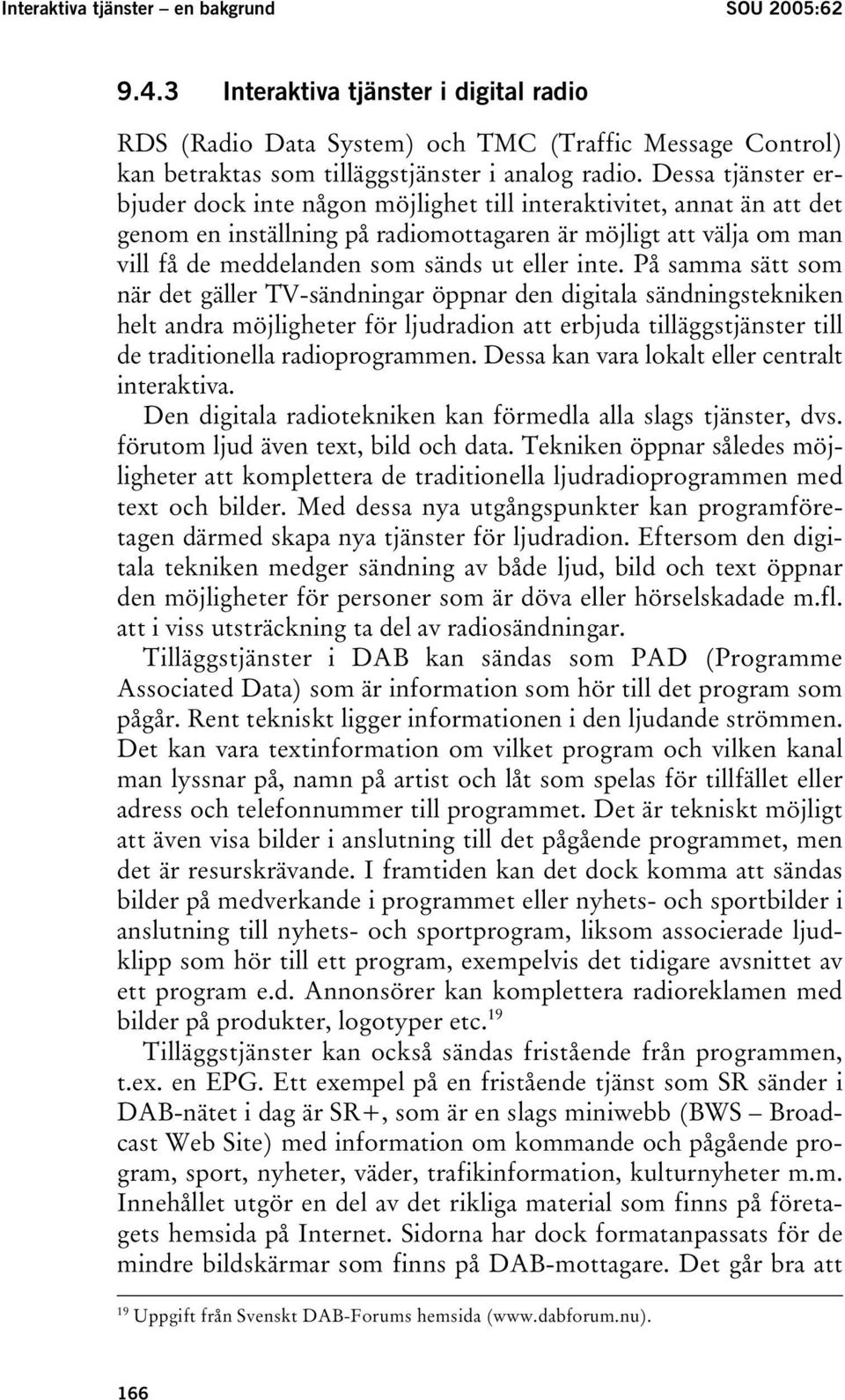 inte. På samma sätt som när det gäller TV-sändningar öppnar den digitala sändningstekniken helt andra möjligheter för ljudradion att erbjuda tilläggstjänster till de traditionella radioprogrammen.