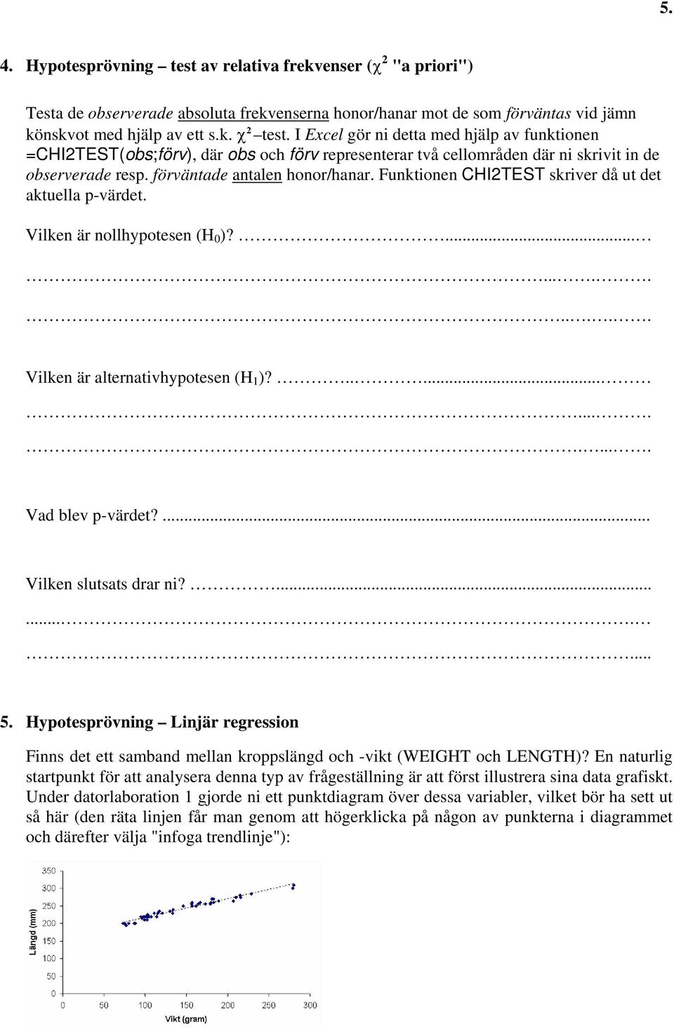 Funktionen CHI2TEST skriver då ut det aktuella p-värdet. Vilken är nollhypotesen (H 0 )?............. Vilken är alternativhypotesen (H 1 )?.............. Vad blev p-värdet?... Vilken slutsats drar ni?