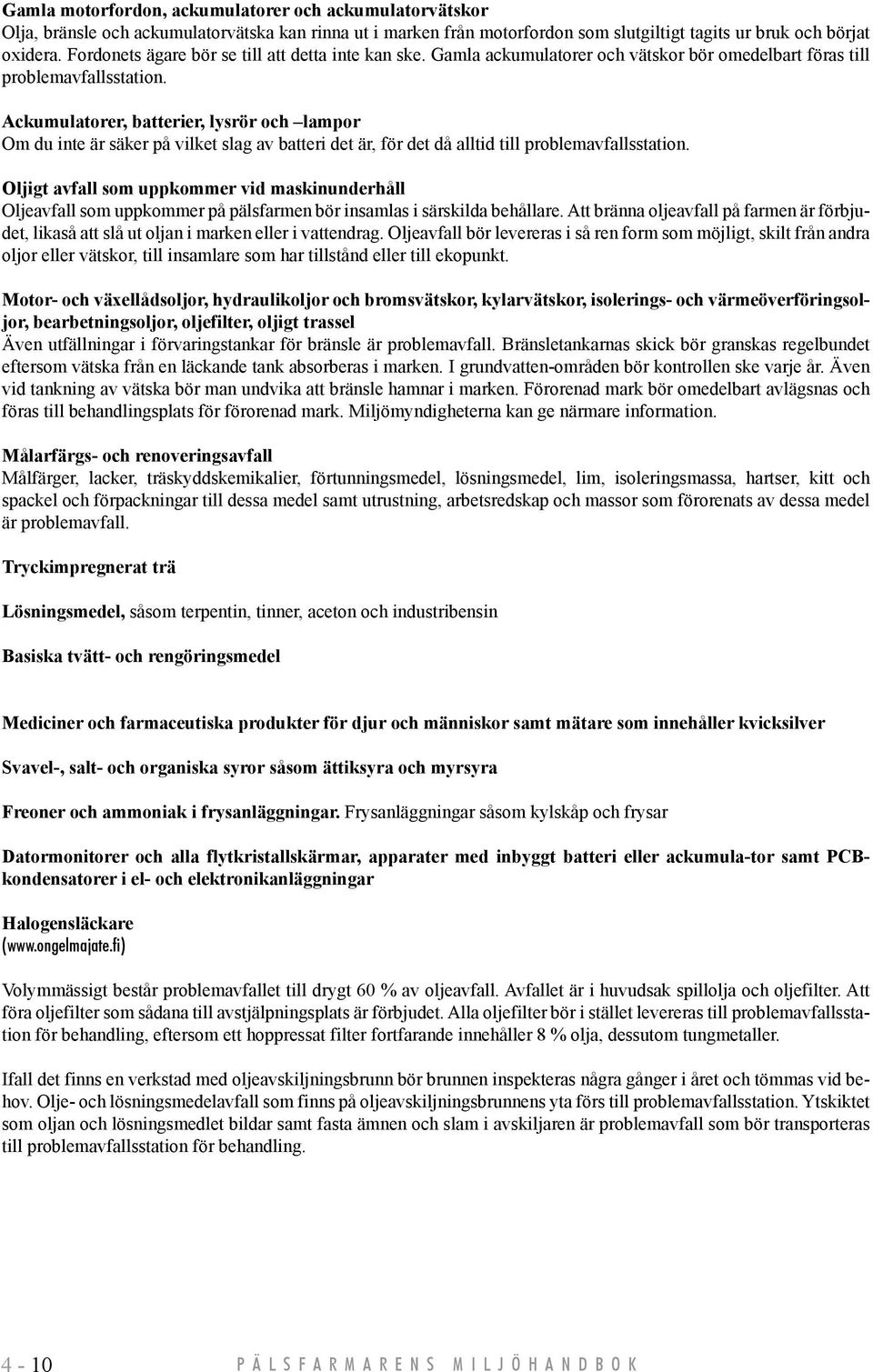Ackumulatorer, batterier, lysrör och lampor Om du inte är säker på vilket slag av batteri det är, för det då alltid till problemavfallsstation.