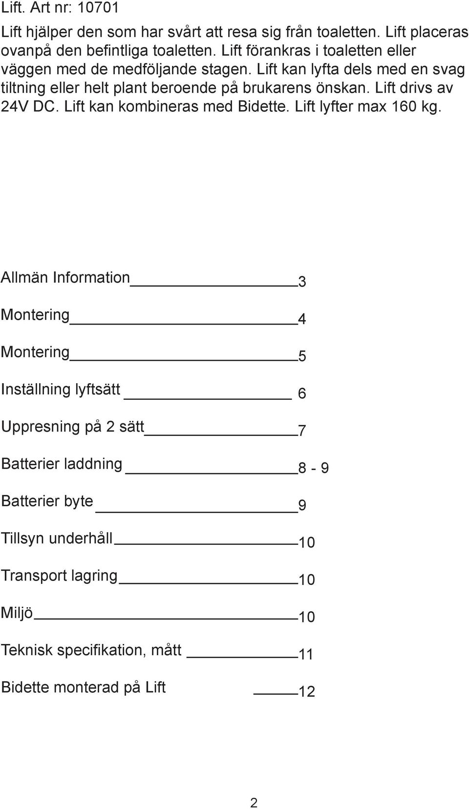 Lift kan lyfta dels med en svag tiltning eller helt plant beroende på brukarens önskan. Lift drivs av 24V DC. Lift kan kombineras med Bidette.