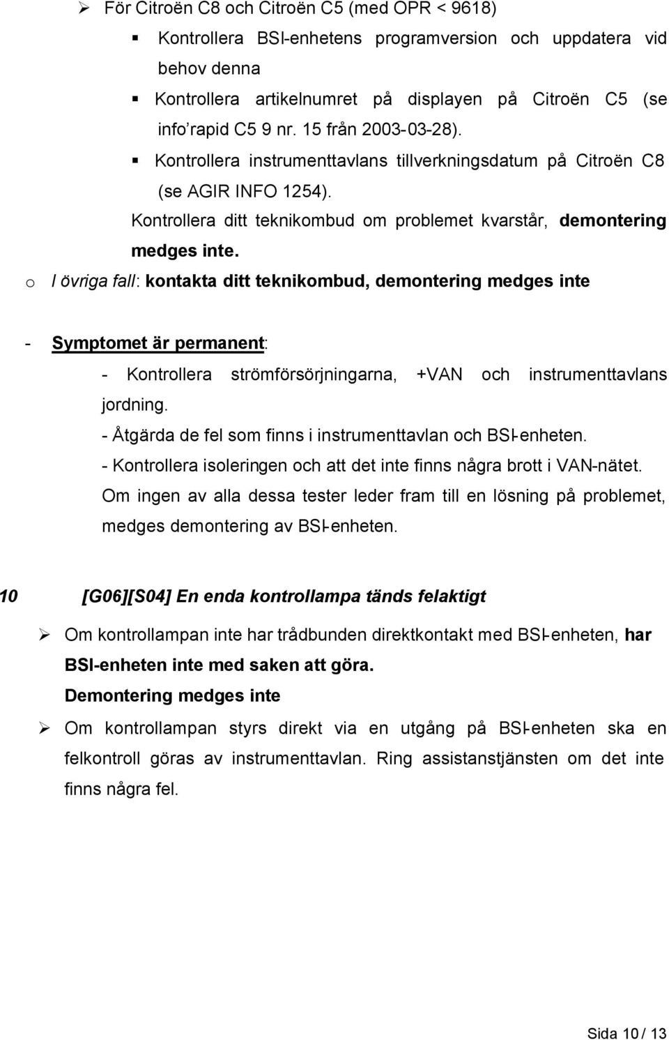 o I övriga fall: kontakta ditt teknikombud, demontering medges inte - Symptomet är permanent: - Kontrollera strömförsörjningarna, +VAN och instrumenttavlans jordning.