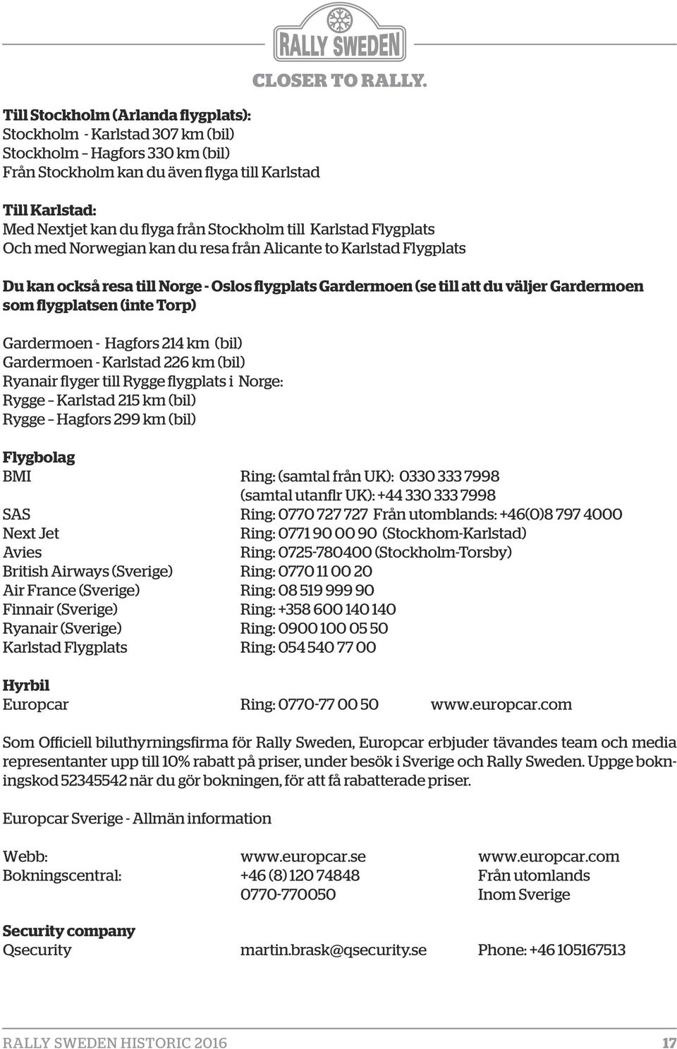 Gardermoen (se till att du väljer Gardermoen som flygplatsen (inte Torp) Gardermoen - Hagfors 214 km (bil) Gardermoen - Karlstad 226 km (bil) Ryanair flyger till Rygge flygplats i Norge: Rygge