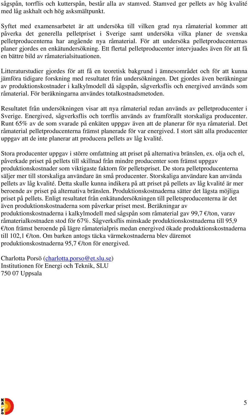 angående nya råmaterial. För att undersöka pelletproducenternas planer gjordes en enkätundersökning. Ett flertal pelletproducenter intervjuades även för att få en bättre bild av råmaterialsituationen.
