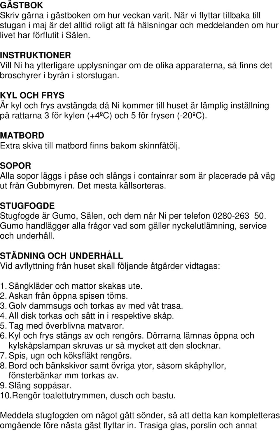 KYL OCH FRYS Är kyl och frys avstängda då Ni kommer till huset är lämplig inställning på rattarna 3 för kylen (+4ºC) och 5 för frysen (-20ºC). MATBORD Extra skiva till matbord finns bakom skinnfåtölj.