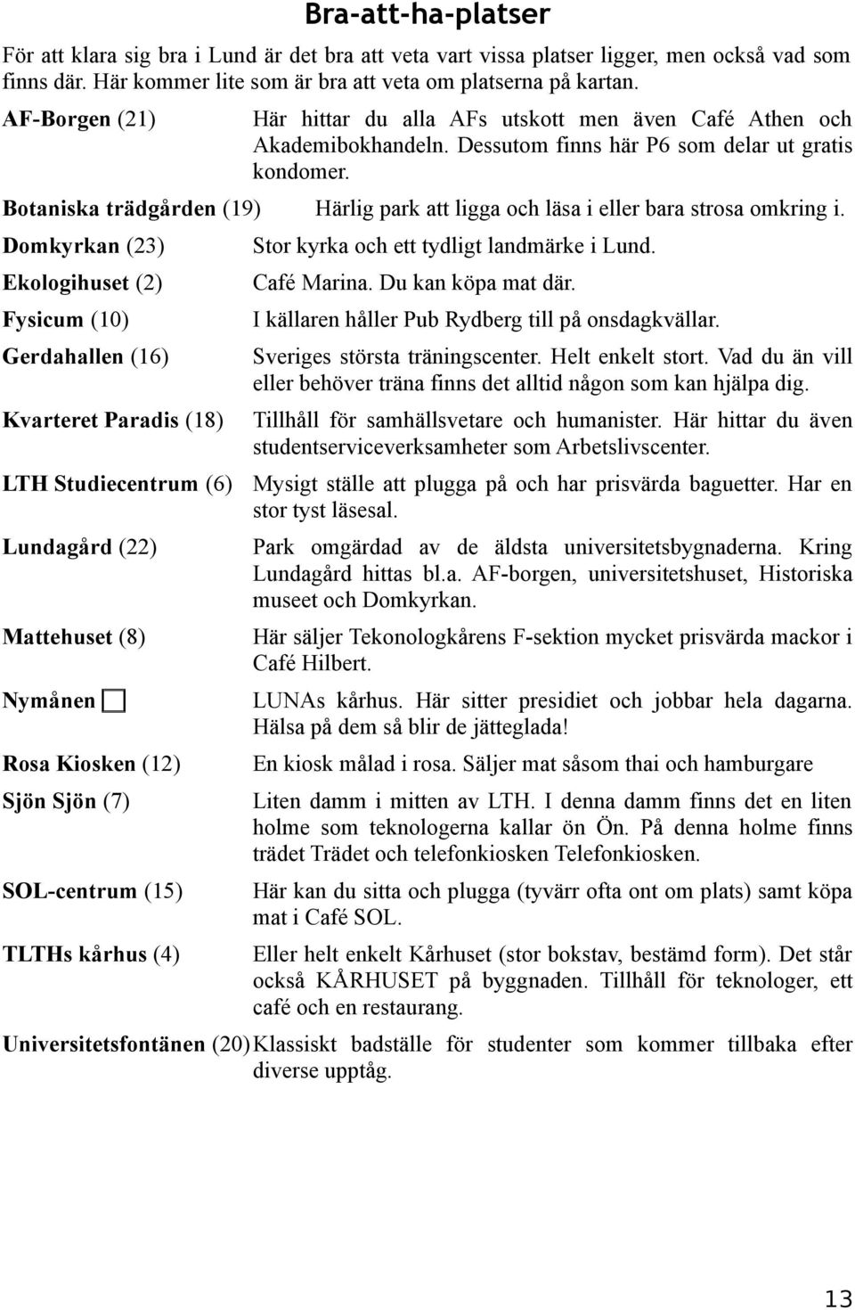 Botaniska trädgården (19) Härlig park att ligga och läsa i eller bara strosa omkring i. Domkyrkan (23) Stor kyrka och ett tydligt landmärke i Lund. Ekologihuset (2) Café Marina. Du kan köpa mat där.