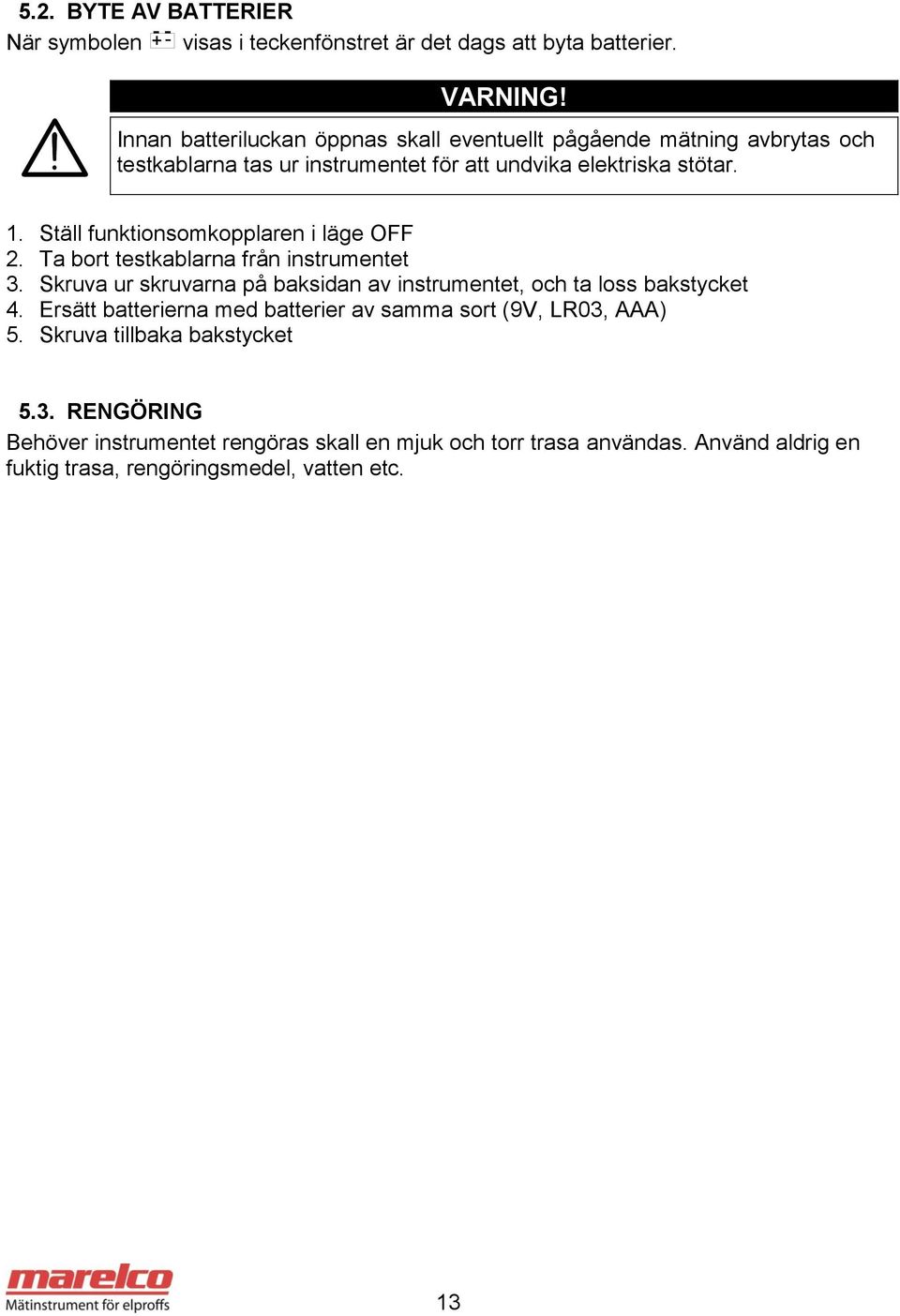 Ställ funktionsomkopplaren i läge OFF 2. Ta bort testkablarna från instrumentet 3. Skruva ur skruvarna på baksidan av instrumentet, och ta loss bakstycket 4.