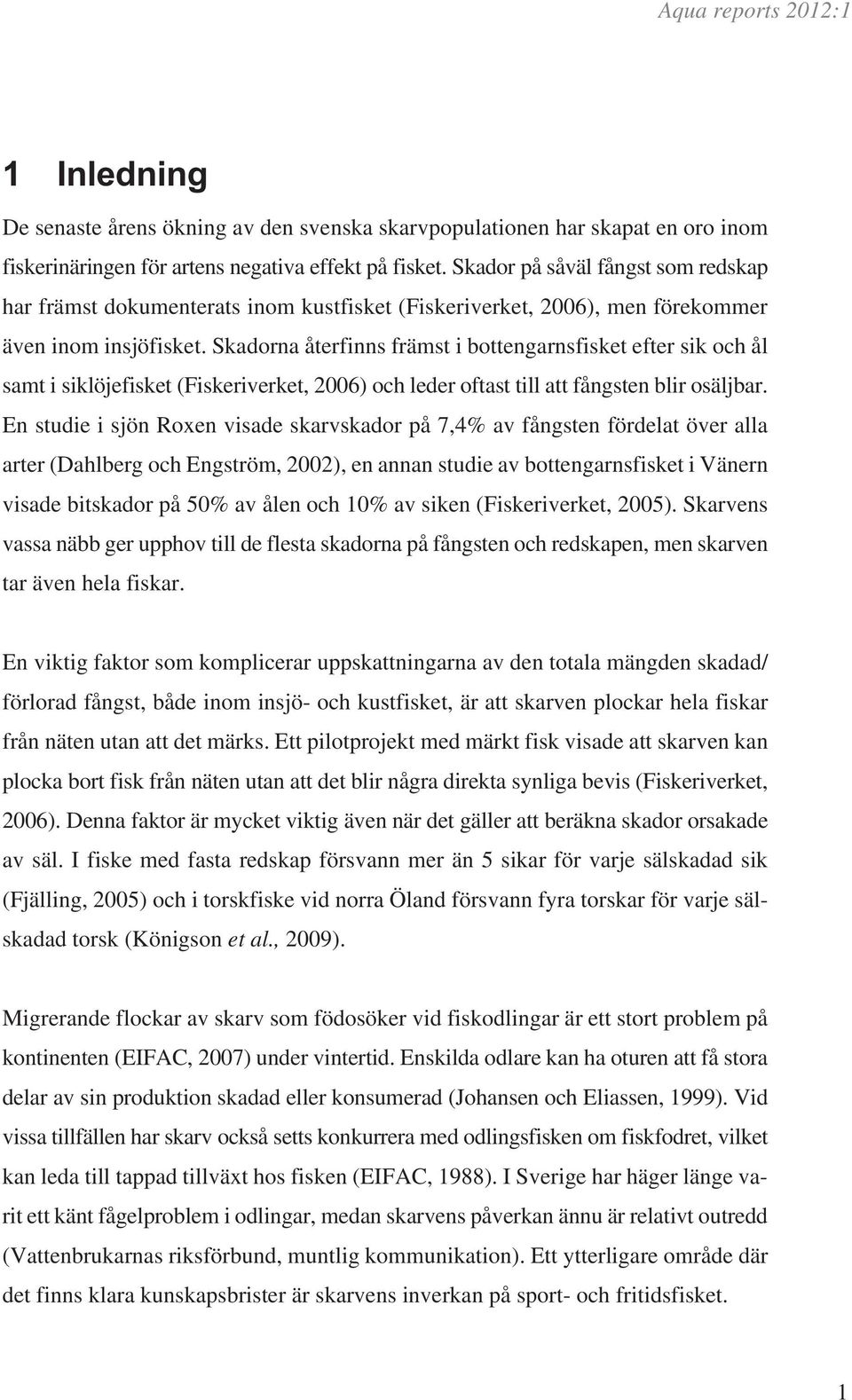 Skadorna återfinns främst i bottengarnsfisket efter sik och ål samt i siklöjefisket (Fiskeriverket, 2006) och leder oftast till att fångsten blir osäljbar.