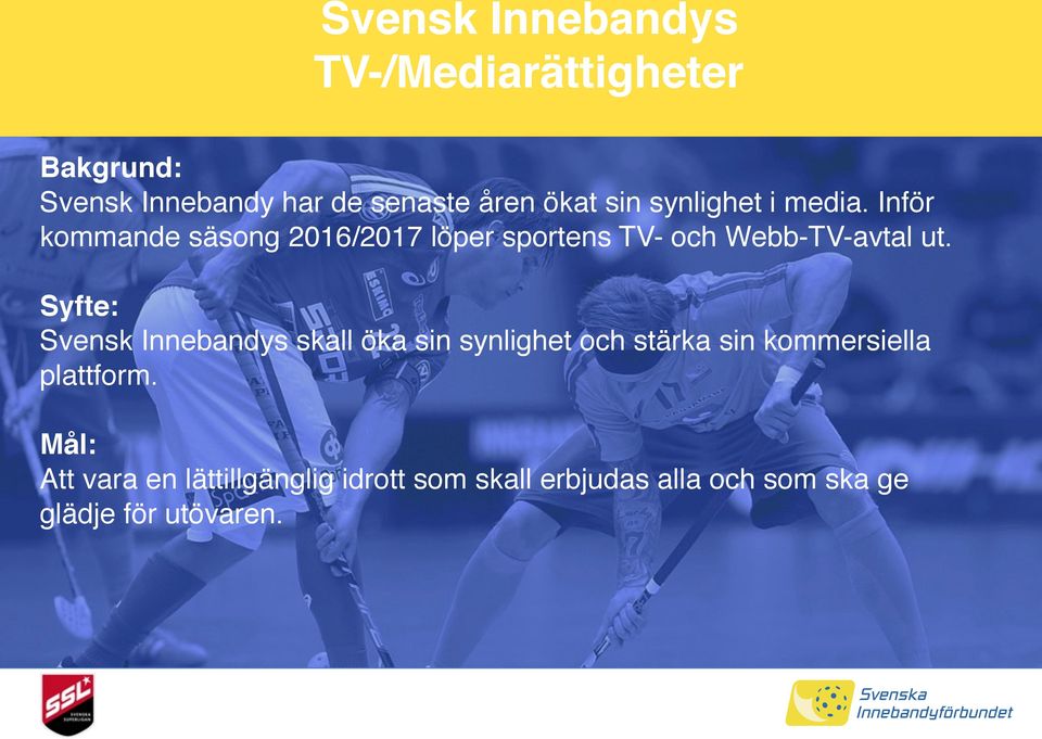 Syfte: Svensk Innebandys skall öka sin synlighet och stärka sin kommersiella