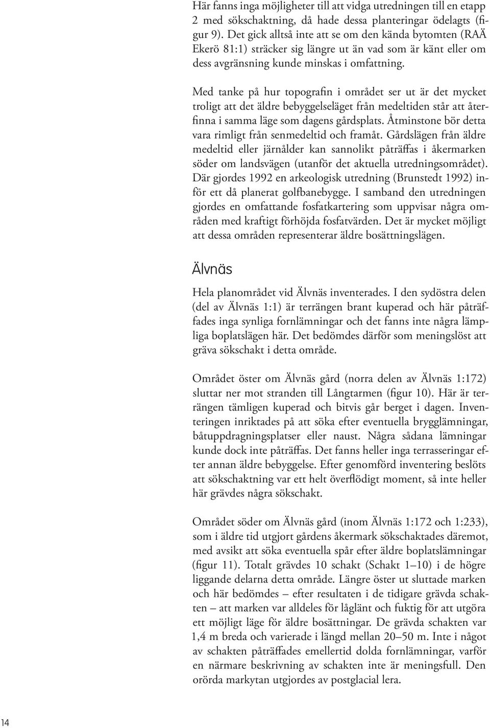 Med tanke på hur topografin i området ser ut är det mycket troligt att det äldre bebyggelseläget från medeltiden står att återfinna i samma läge som dagens gårdsplats.