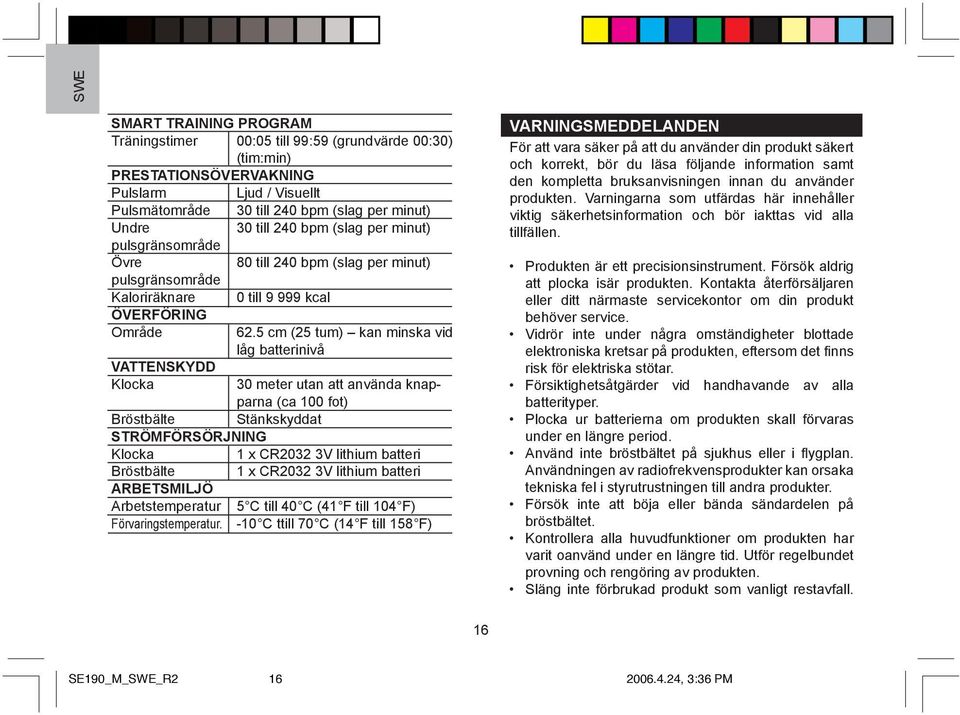 5 cm (25 tum) kan minska vid låg batterinivå VATTENSKYDD Klocka Bröstbälte Stänkskyddat STRÖMFÖRSÖRJNING Klocka Bröstbälte ARBETSMILJÖ Arbetstemperatur Förvaringstemperatur.