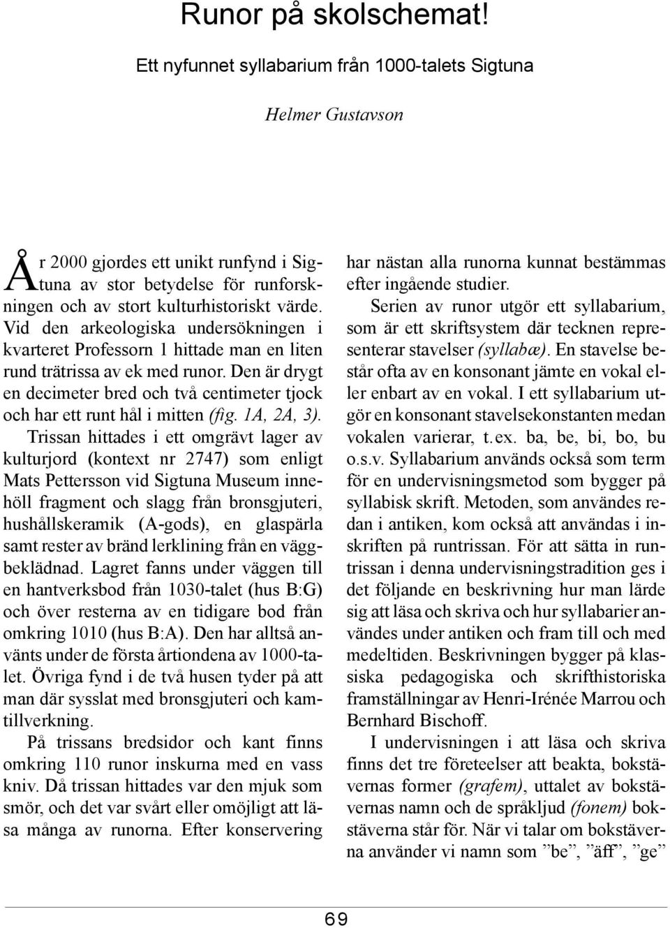 Vid den arkeologiska undersökningen i kvarteret Professorn 1 hittade man en liten rund trätrissa av ek med runor.
