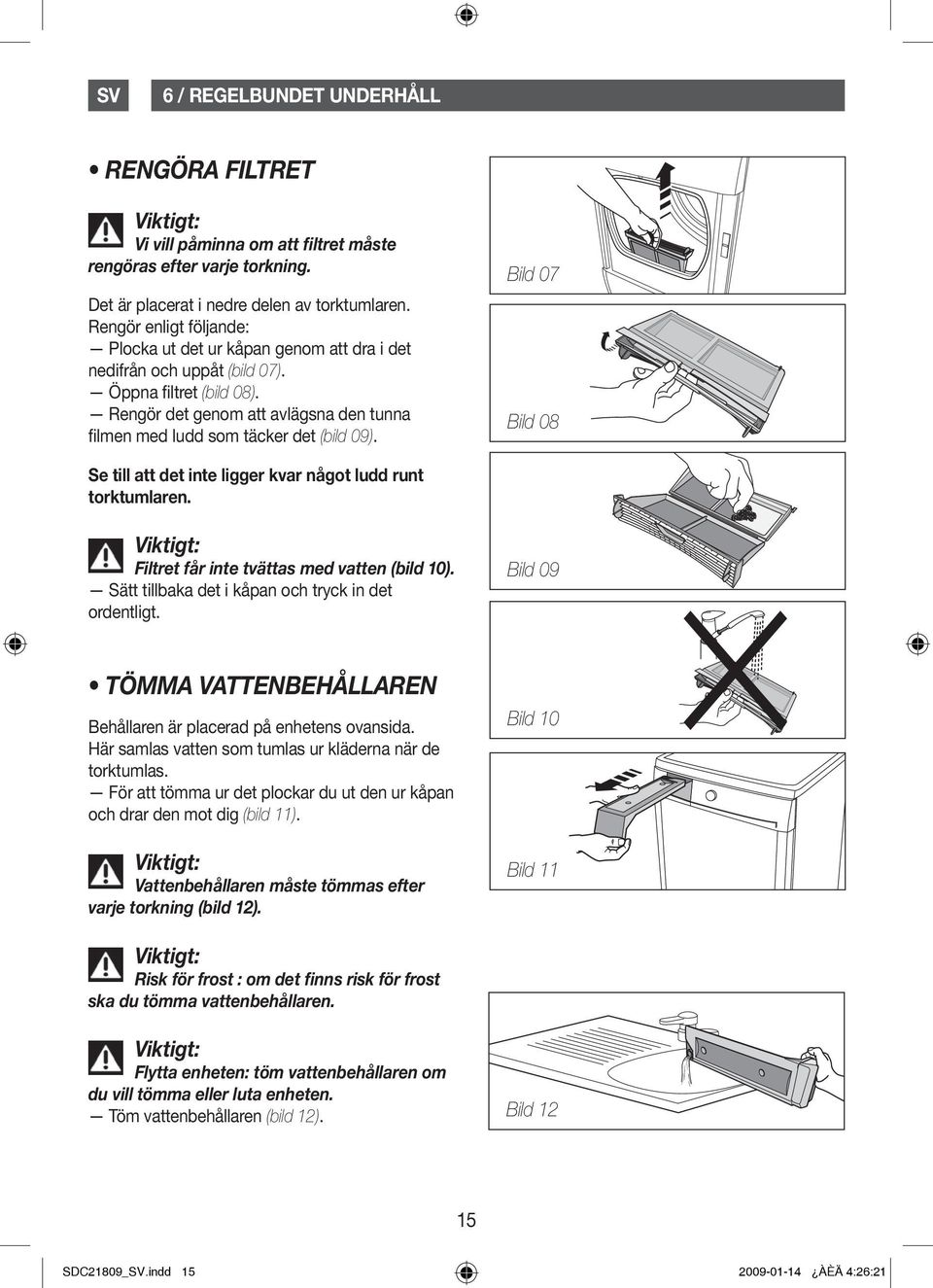 Rengör det genom att avlägsna den tunna filmen med ludd som täcker det (bild 09). Se till att det inte ligger kvar något ludd runt torktumlaren. Filtret får inte tvättas med vatten (bild 10).