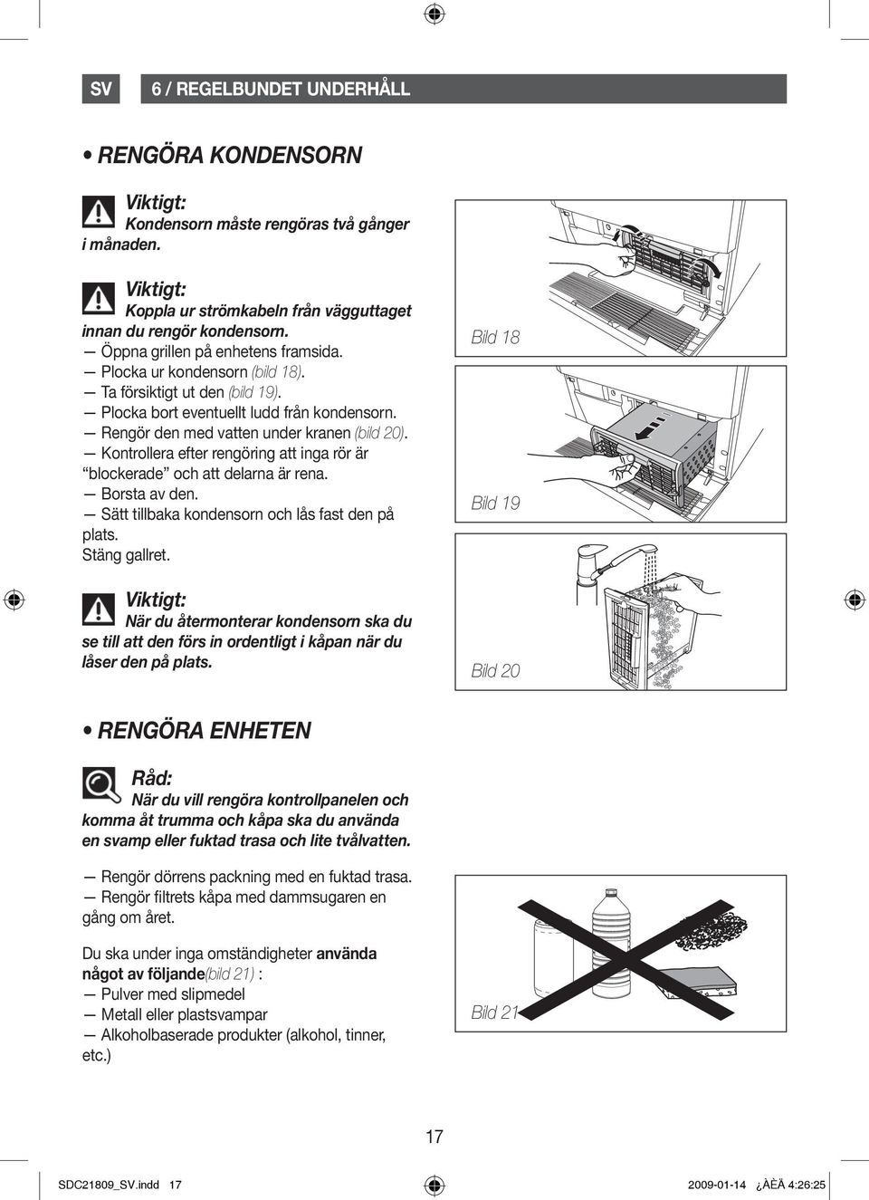 Kontrollera efter rengöring att inga rör är blockerade och att delarna är rena. Borsta av den. Sätt tillbaka kondensorn och lås fast den på plats. Stäng gallret.