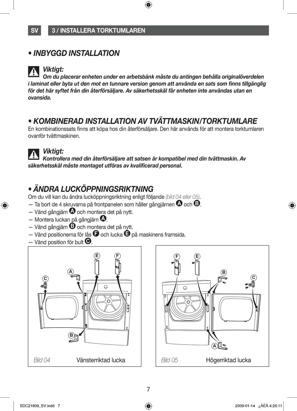 KOMBINERAD INSTALLATION AV TVÄTTMASKIN/TORKTUMLARE En kombinationssats finns att köpa hos din återförsäljare. Den här används för att montera torktumlaren ovanför tvättmaskinen.