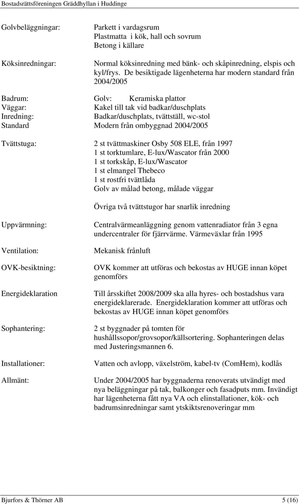 Modern från ombyggnad 2004/2005 Tvättstuga: 2 st tvättmaskiner Osby 508 ELE, från 1997 1 st torktumlare, E-lux/Wascator från 2000 1 st torkskåp, E-lux/Wascator 1 st elmangel Thebeco 1 st rostfri