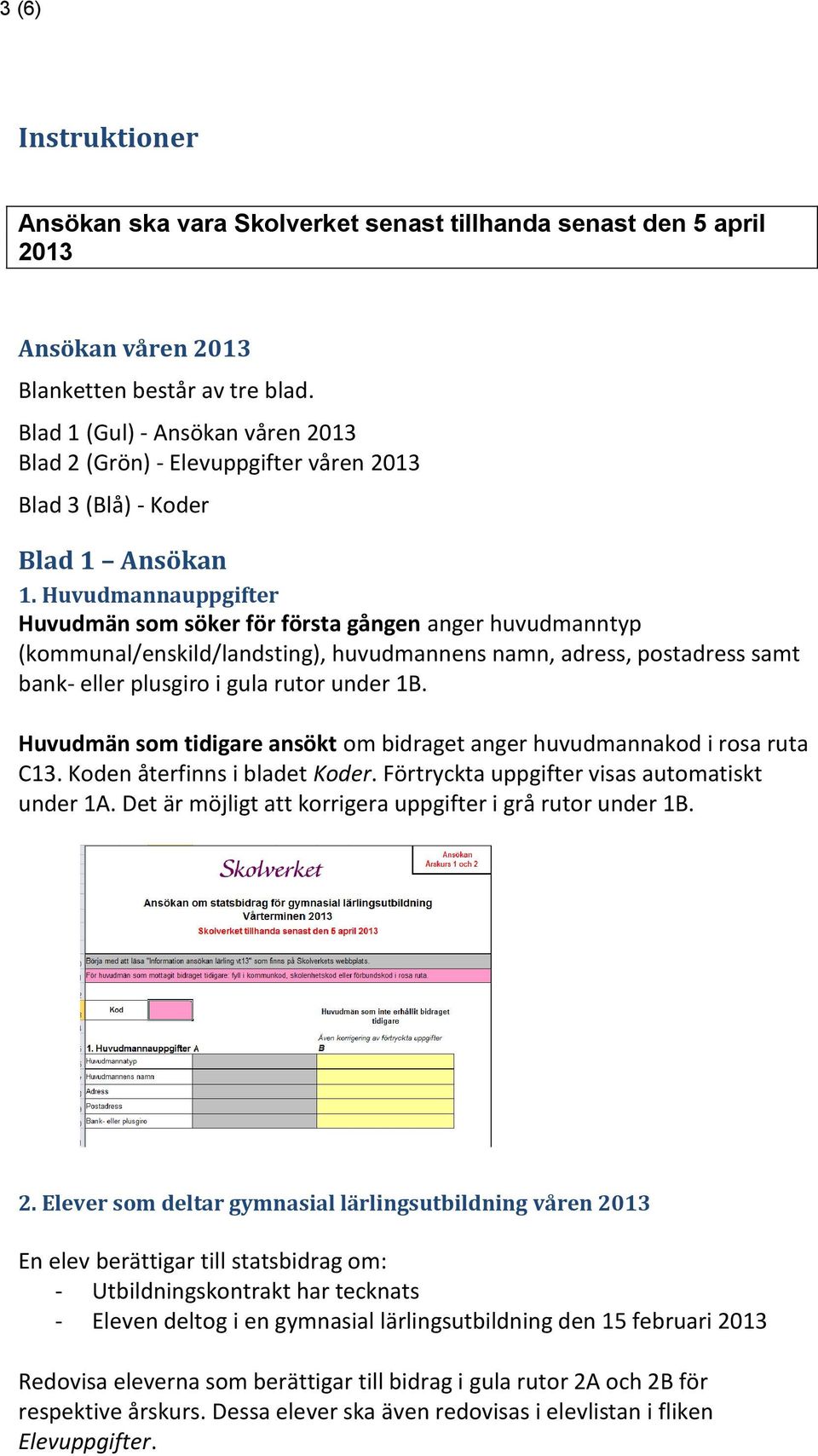 Huvudmannauppgifter Huvudmän som söker för första gången anger huvudmanntyp (kommunal/enskild/landsting), huvudmannens namn, adress, postadress samt bank- eller plusgiro i gula rutor under 1B.