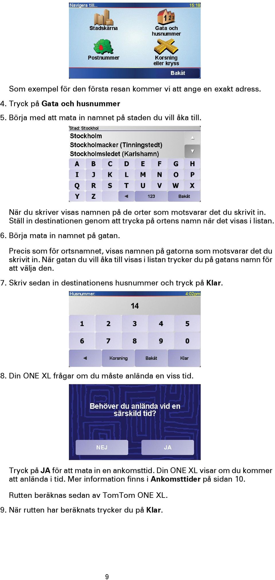Precis som för ortsnamnet, visas namnen på gatorna som motsvarar det du skrivit in. När gatan du vill åka till visas i listan trycker du på gatans namn för att välja den. 7.