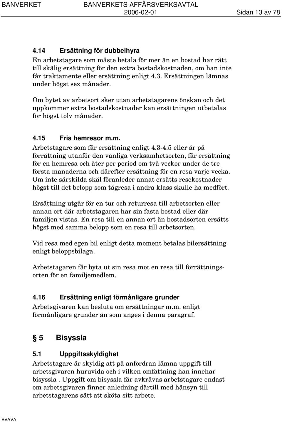 4.3. Ersättningen lämnas under högst sex månader. Om bytet av arbetsort sker utan arbetstagarens önskan och det uppkommer extra bostadskostnader kan ersättningen utbetalas för högst tolv månader. 4.