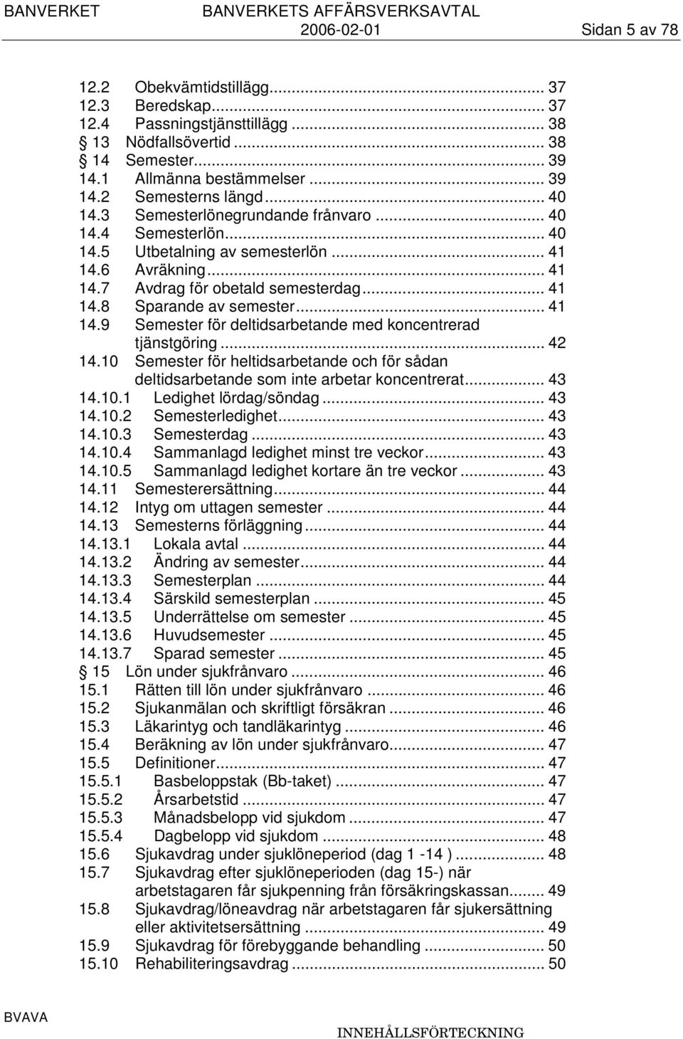 .. 41 14.9 Semester för deltidsarbetande med koncentrerad tjänstgöring... 42 14.10 Semester för heltidsarbetande och för sådan deltidsarbetande som inte arbetar koncentrerat... 43 14.10.1 Ledighet lördag/söndag.