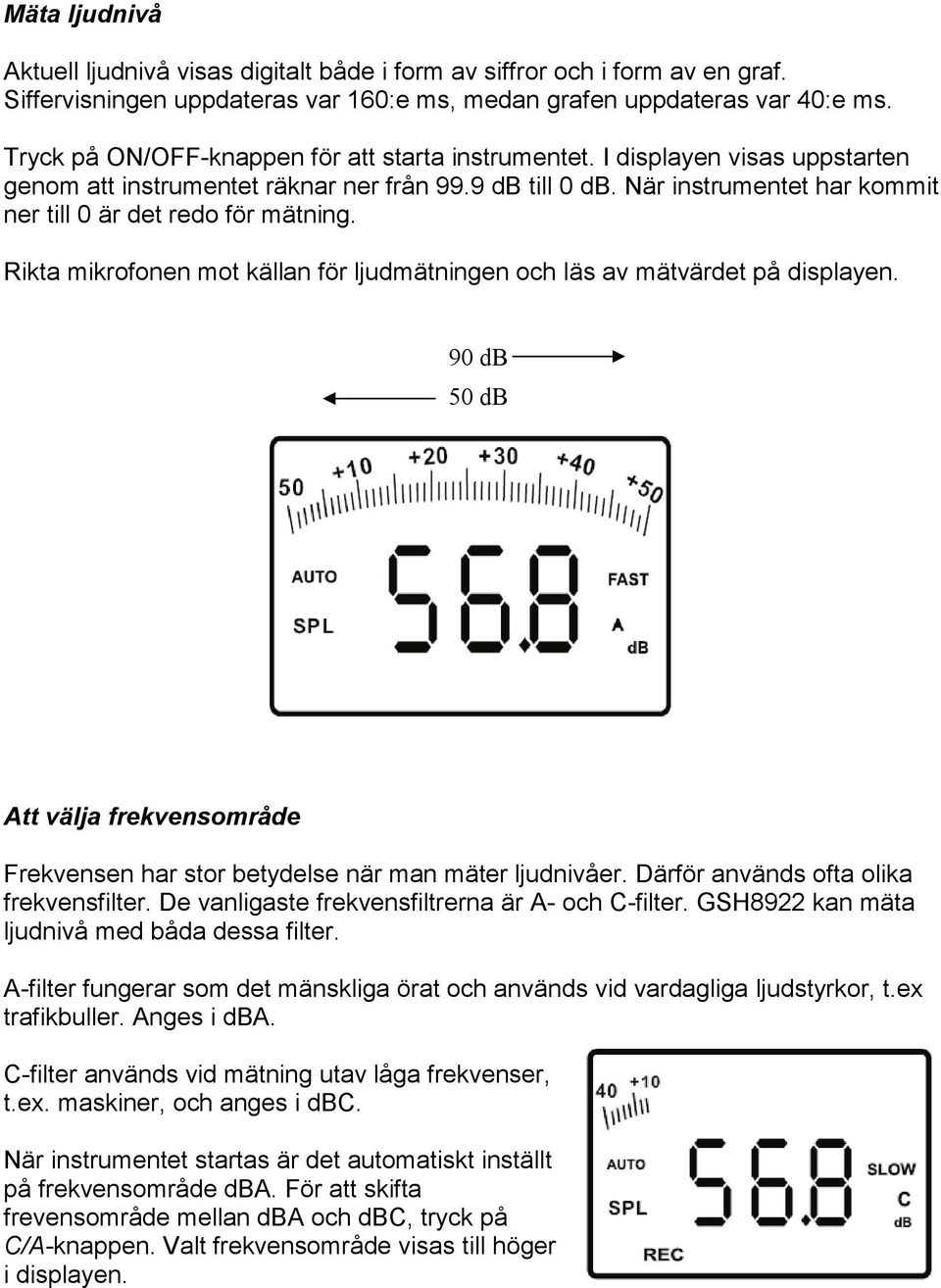 När instrumentet har kommit ner till 0 är det redo för mätning. Rikta mikrofonen mot källan för ljudmätningen och läs av mätvärdet på displayen.
