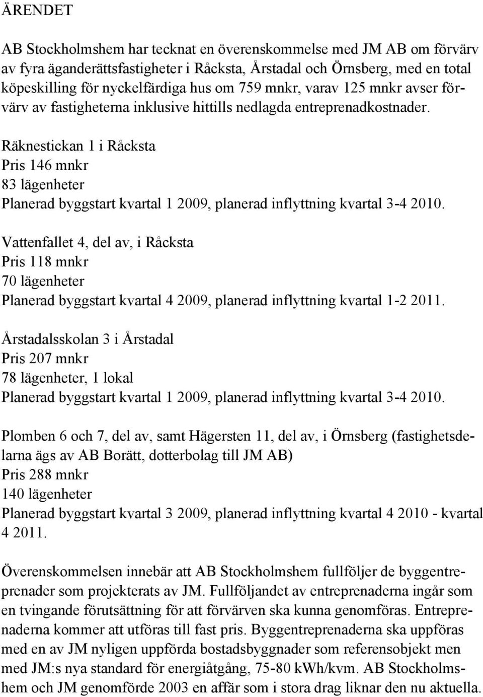 Räknestickan 1 i Råcksta Pris 146 mnkr 83 lägenheter Planerad byggstart kvartal 1 2009, planerad inflyttning kvartal 3-4 2010.