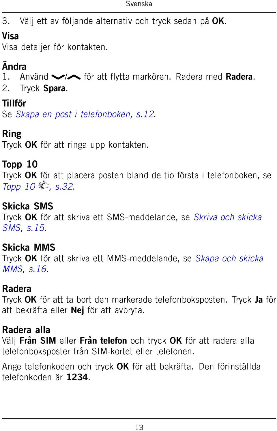 Skicka SMS Tryck OK för att skriva ett SMS-meddelande, se Skriva och skicka SMS, s.15. Skicka MMS Tryck OK för att skriva ett MMS-meddelande, se Skapa och skicka MMS, s.16.