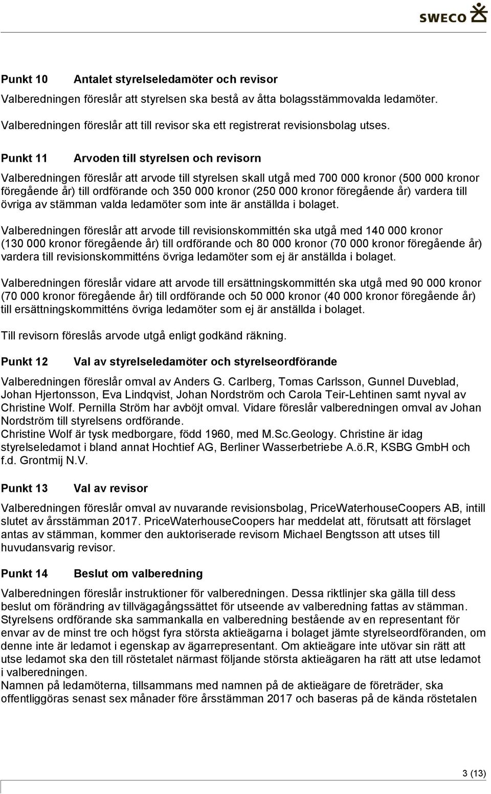 Punkt 11 Arvoden till styrelsen och revisorn Valberedningen föreslår att arvode till styrelsen skall utgå med 700 000 kronor (500 000 kronor föregående år) till ordförande och 350 000 kronor (250 000