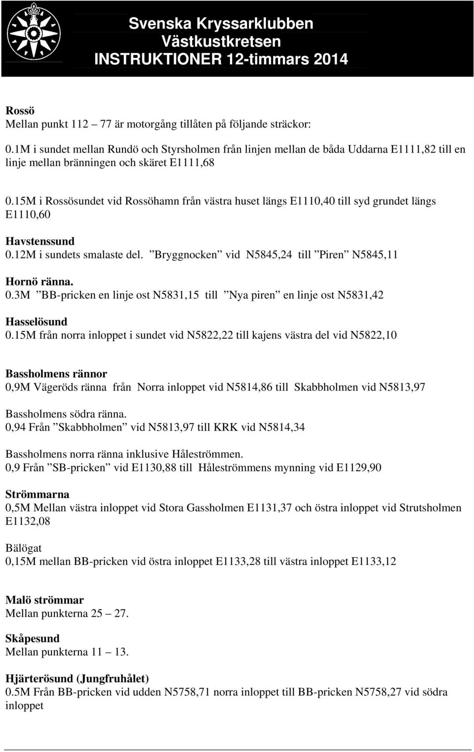 15M i Rossösundet vid Rossöhamn från västra huset längs E1110,40 till syd grundet längs E1110,60 Havstenssund 0.12M i sundets smalaste del. Bryggnocken vid N5845,24 till Piren N5845,11 Hornö ränna. 0.3M BB-pricken en linje ost N5831,15 till Nya piren en linje ost N5831,42 Hasselösund 0.