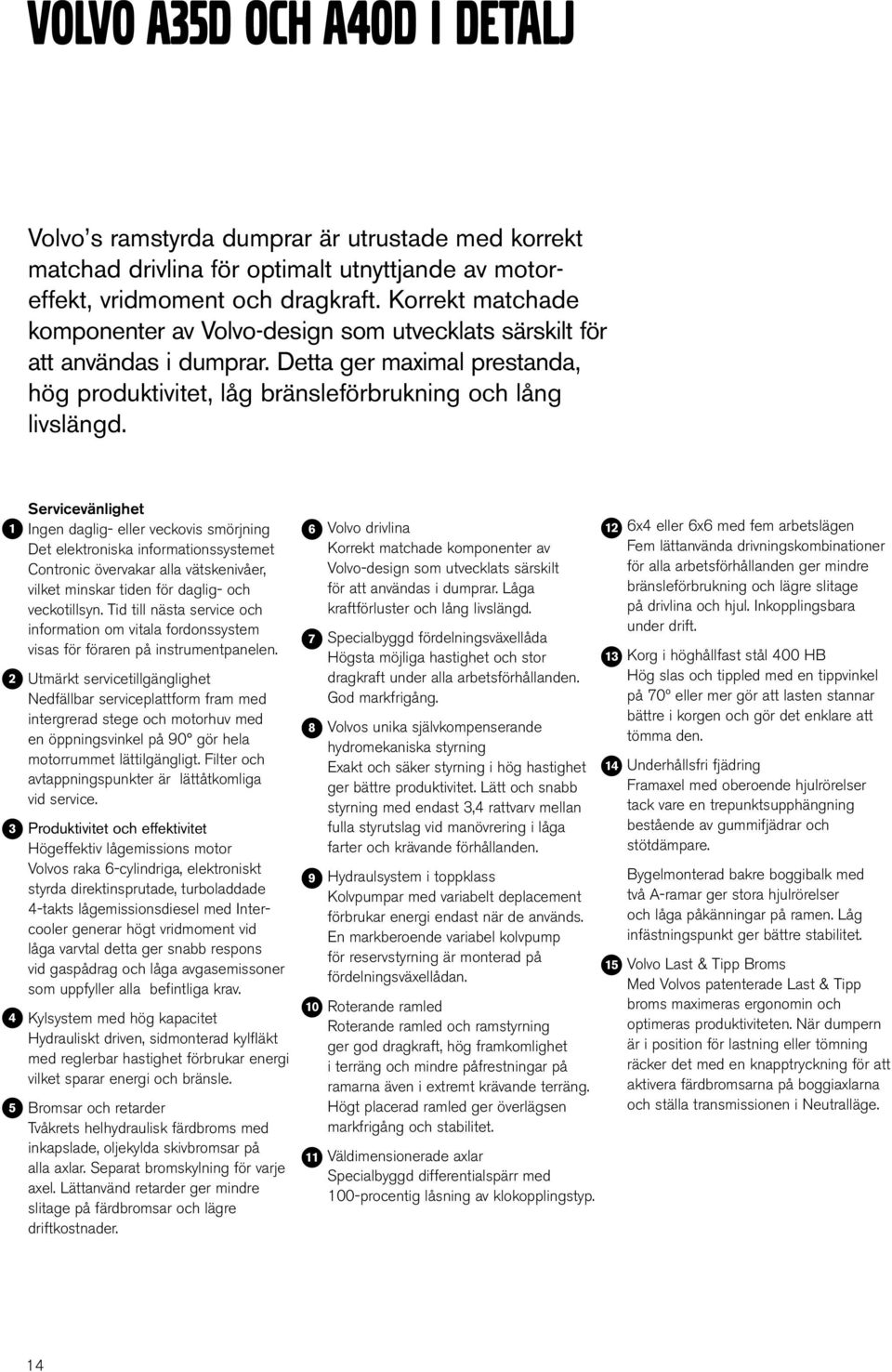 1 2 3 4 5 Servicevänlighet Ingen daglig- eller veckovis smörjning Det elektroniska informationssystemet Contronic övervakar alla vätskenivåer, vilket minskar tiden för daglig- och veckotillsyn.