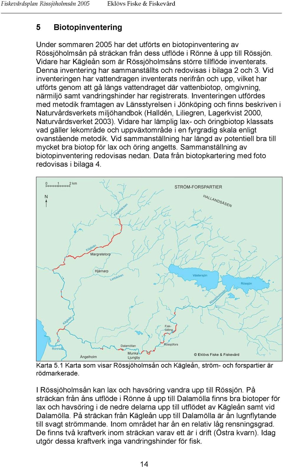 Vid inventeringen har vattendragen inventerats nerifrån och upp, vilket har utförts genom att gå längs vattendraget där vattenbiotop, omgivning, närmiljö samt vandringshinder har registrerats.