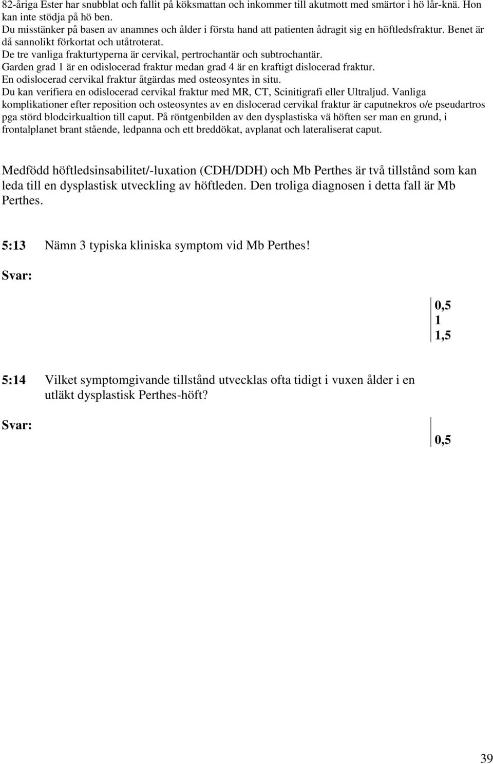 På röntgenbilden av den dysplastiska vä höften ser man en grund, i frontalplanet brant stående, ledpanna och ett breddökat, avplanat och lateraliserat caput.