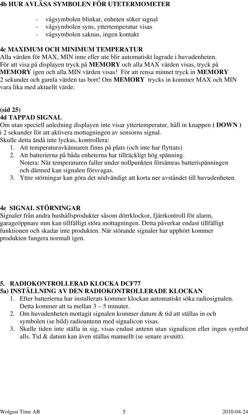 För att rensa minnet tryck in MEMORY 2 sekunder och gamla värden tas bort! Om MEMORY trycks in kommer MAX och MIN vara lika med aktuellt värde.