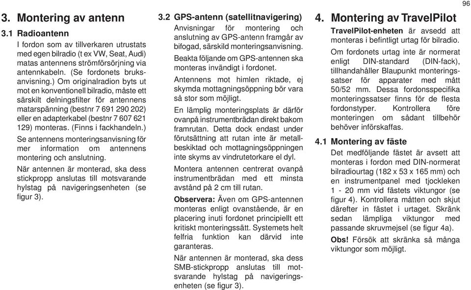 (Finns i fackhandeln.) Se antennens monteringsanvisning för mer information om antennens montering och anslutning.