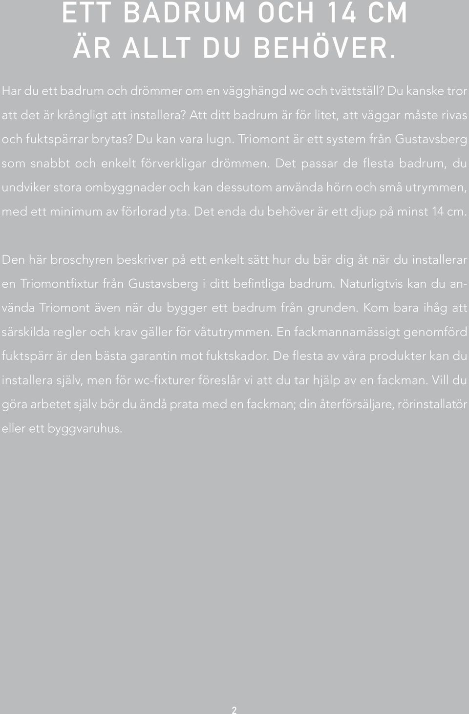 Det passar de flesta badrum, du undviker stora ombyggnader och kan dessutom använda hörn och små utrymmen, med ett minimum av förlorad yta. Det enda du behöver är ett djup på minst 14 cm.