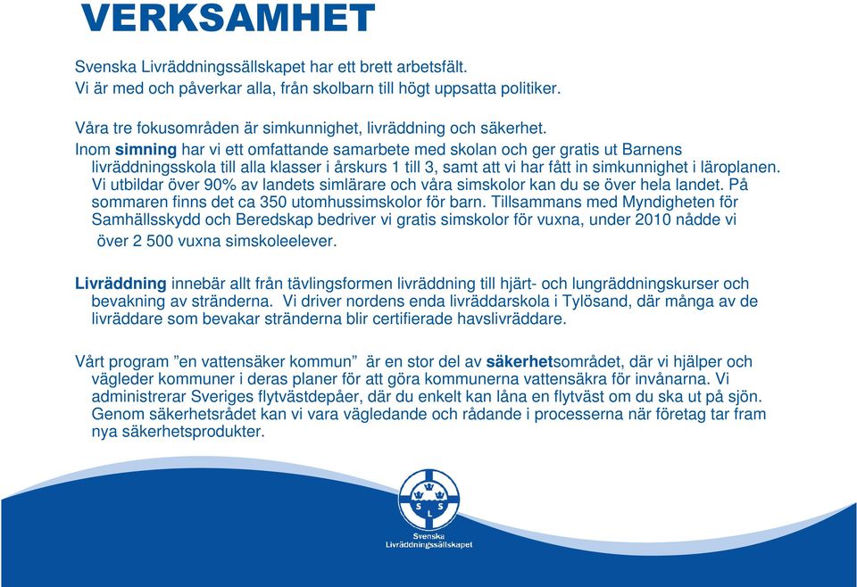 Inom simning har vi ett omfattande samarbete med skolan och ger gratis ut Barnens livräddningsskola till alla klasser i årskurs 1 till 3, samt att vi har fått in simkunnighet i läroplanen.