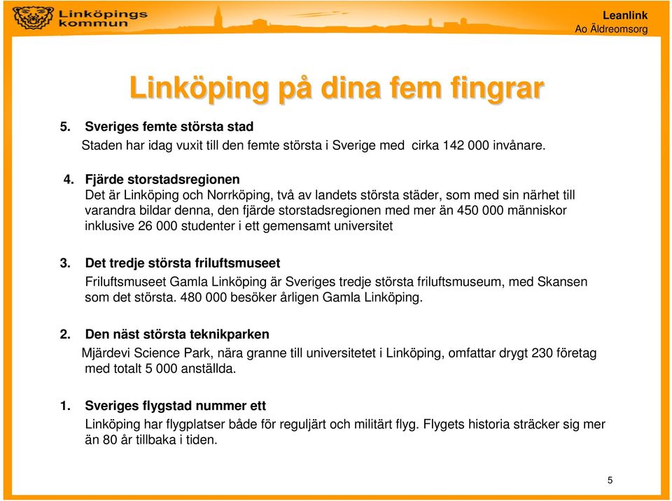 inklusive 26 000 studenter i ett gemensamt universitet 3. Det tredje största friluftsmuseet Friluftsmuseet Gamla Linköping är Sveriges tredje största friluftsmuseum, med Skansen som det största.