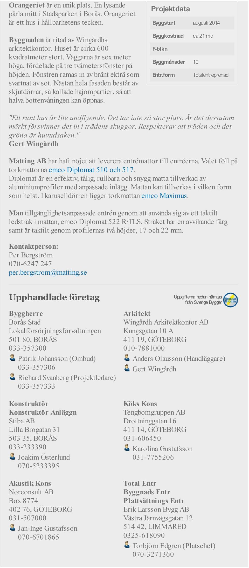 Nästan hela fasaden består av skjutdörrar, så kallade hajompartier, så att halva bottenvåningen kan öppnas. Projektdata Byggstart augusti 2014 Byggkostnad ca 21 mkr F-btkn Byggmånader 10 Entr.