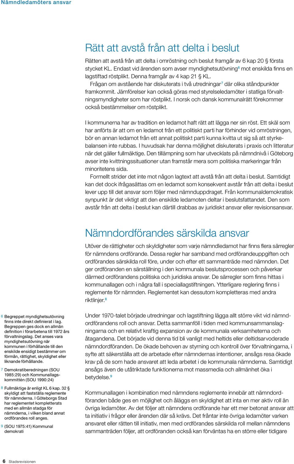 Frågan om avstående har diskuterats i två utredningar 7 där olika ståndpunkter framkommit. Jämförelser kan också göras med styrelseledamöter i statliga förvaltningsmyndigheter som har röstplikt.