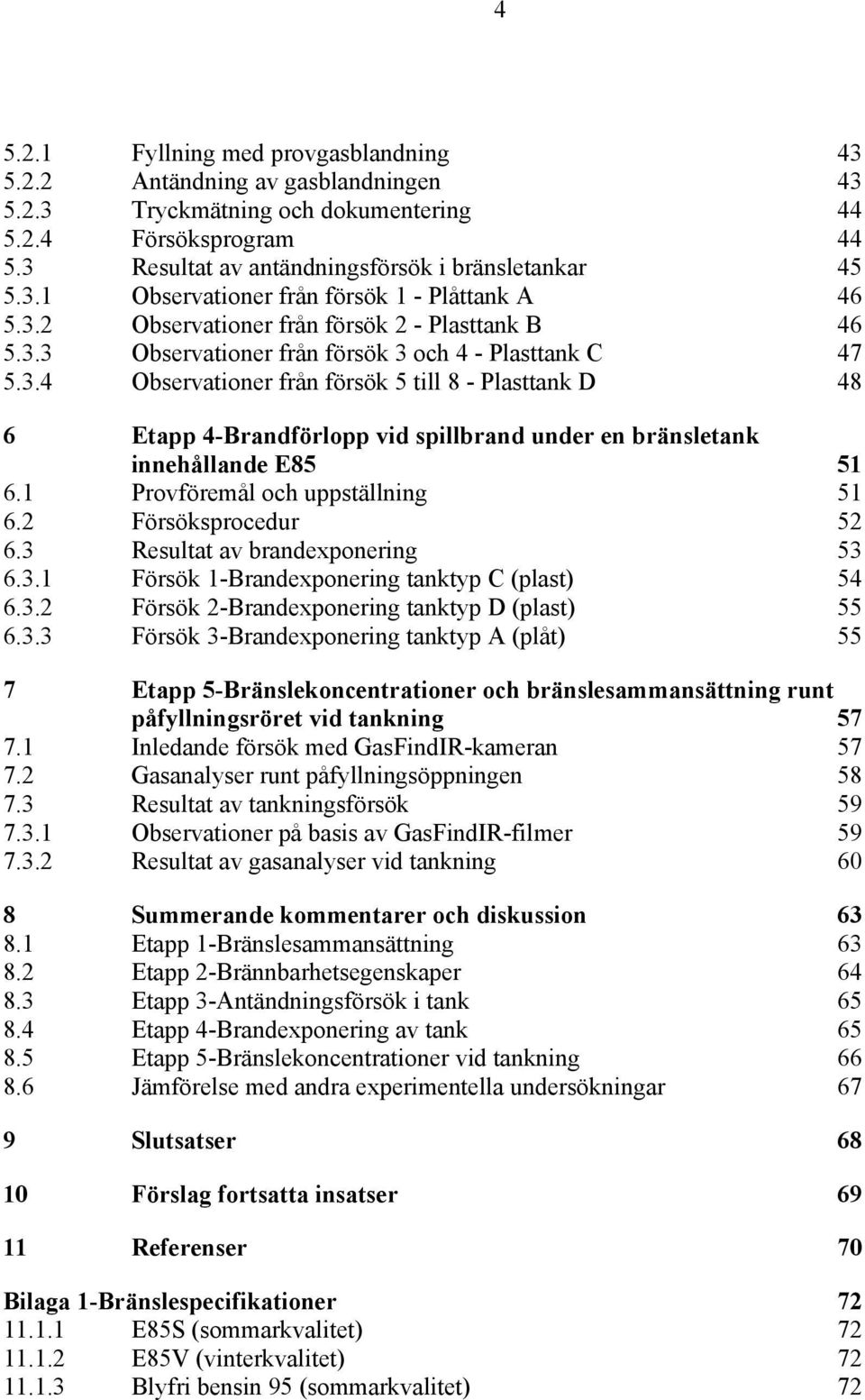 3.4 Observationer från försök 5 till 8 - Plasttank D 48 46 Etapp 4-Brandförlopp vid spillbrand under en bränsletank innehållande E85 51 56.1 Provföremål och uppställning 51 56.2 Försöksprocedur 52 56.