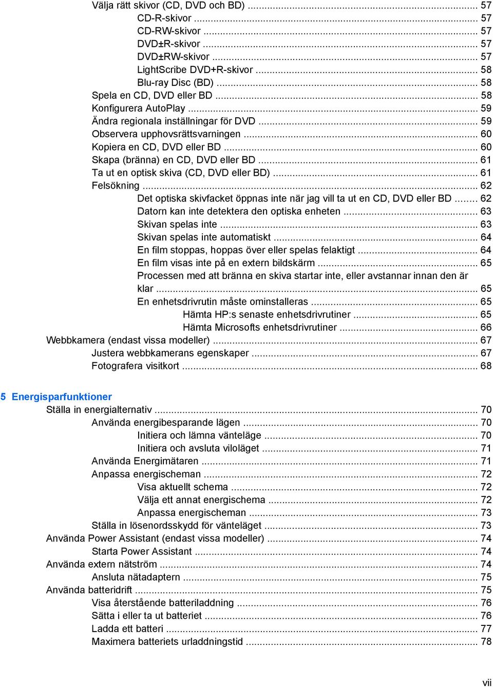 .. 61 Ta ut en optisk skiva (CD, DVD eller BD)... 61 Felsökning... 62 Det optiska skivfacket öppnas inte när jag vill ta ut en CD, DVD eller BD... 62 Datorn kan inte detektera den optiska enheten.