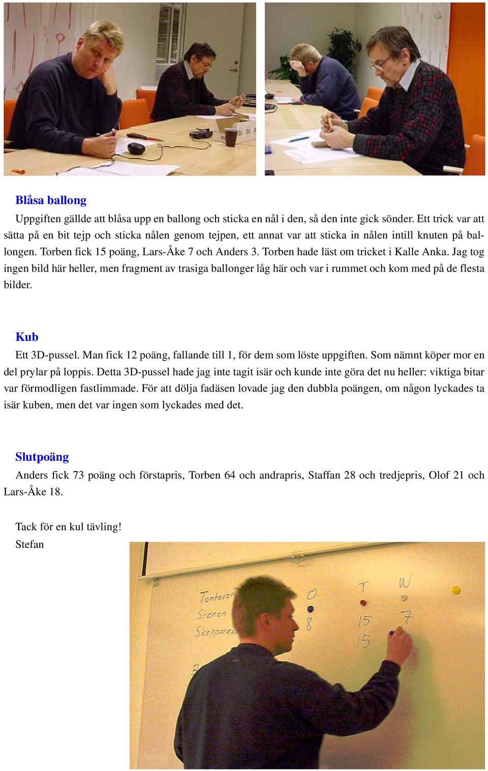 Torben hade läst om tricket i Kalle Anka. Jag tog ingen bild här heller, men fragment av trasiga ballonger låg här och var i rummet och kom med på de flesta bilder. Kub Ett 3D-pussel.